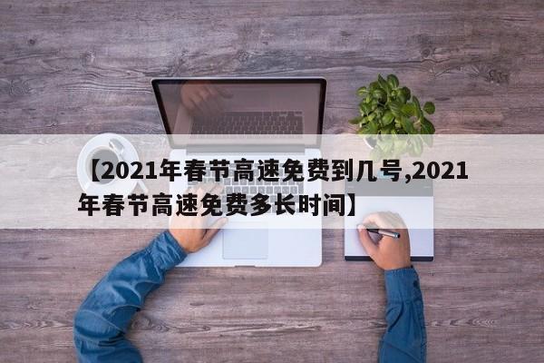 【2021年春节高速免费到几号,2021年春节高速免费多长时间】