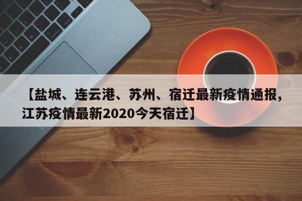 【盐城、连云港、苏州、宿迁最新疫情通报,江苏疫情最新2020今天宿迁】