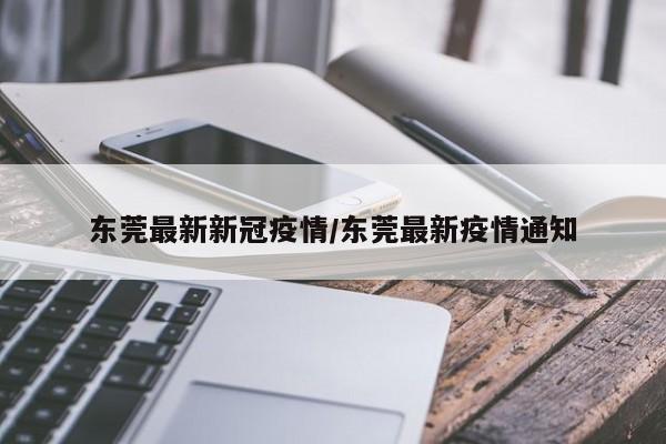 东莞最新新冠疫情/东莞最新疫情通知