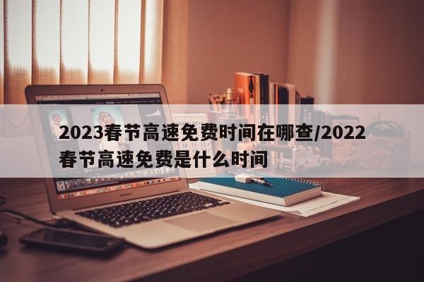 2023春节高速免费时间在哪查/2022春节高速免费是什么时间