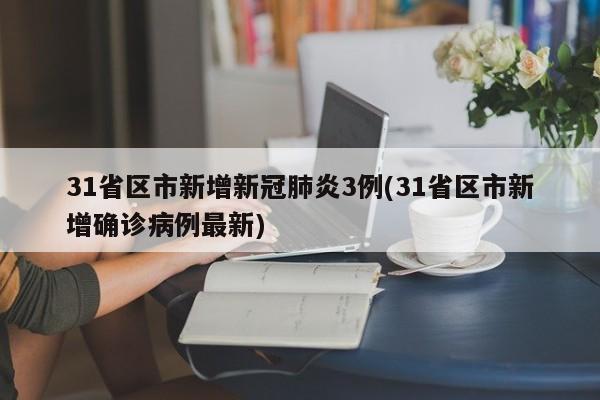 31省区市新增新冠肺炎3例(31省区市新增确诊病例最新)
