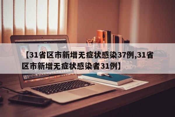 【31省区市新增无症状感染37例,31省区市新增无症状感染者31例】