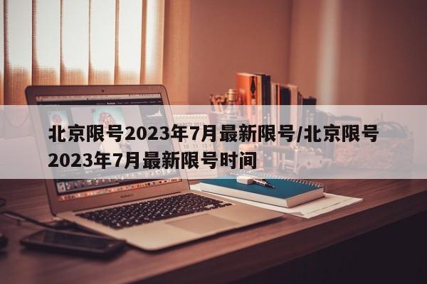 北京限号2023年7月最新限号/北京限号2023年7月最新限号时间