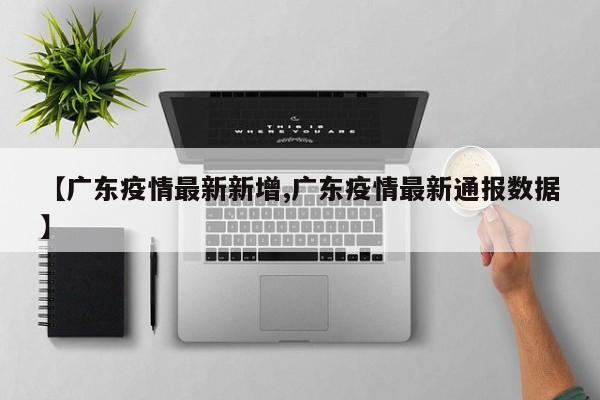 【广东疫情最新新增,广东疫情最新通报数据】