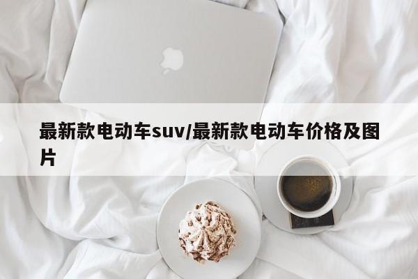 最新款电动车suv/最新款电动车价格及图片