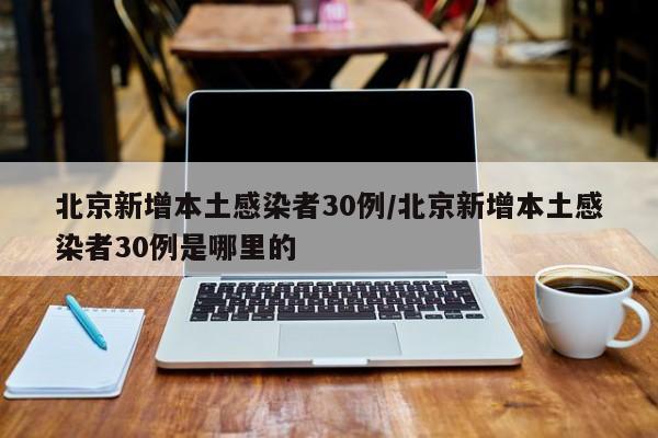 北京新增本土感染者30例/北京新增本土感染者30例是哪里的