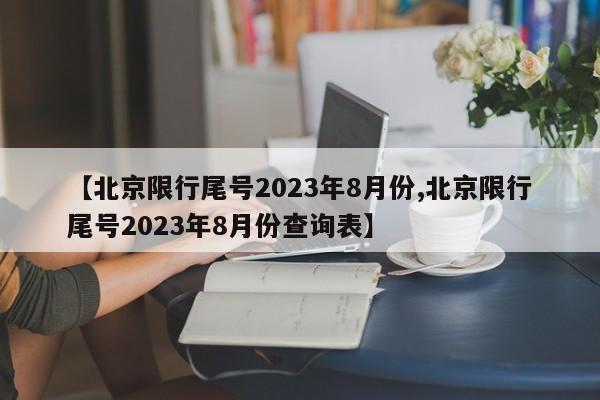 【北京限行尾号2023年8月份,北京限行尾号2023年8月份查询表】