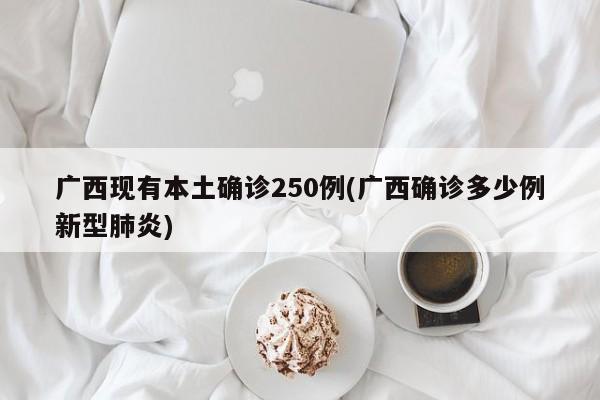 广西现有本土确诊250例(广西确诊多少例新型肺炎)