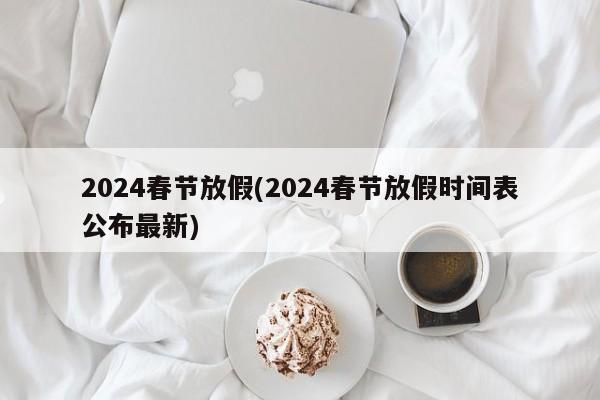2024春节放假(2024春节放假时间表公布最新)