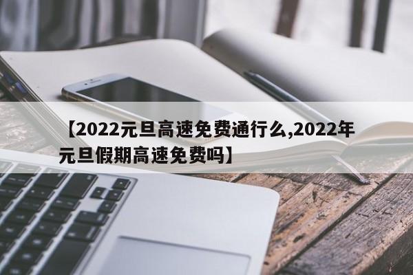 【2022元旦高速免费通行么,2022年元旦假期高速免费吗】