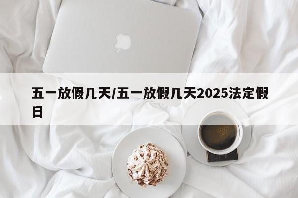 五一放假几天/五一放假几天2025法定假日
