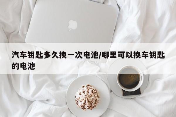 汽车钥匙多久换一次电池/哪里可以换车钥匙的电池