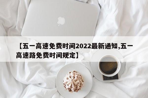 【五一高速免费时间2022最新通知,五一高速路免费时间规定】
