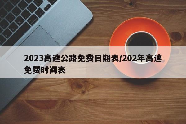 2023高速公路免费日期表/202年高速免费时间表