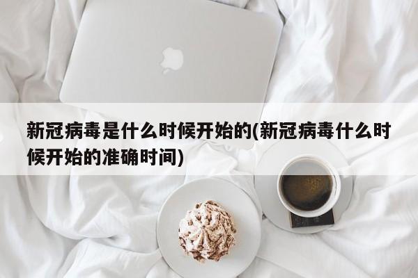 新冠病毒是什么时候开始的(新冠病毒什么时候开始的准确时间)