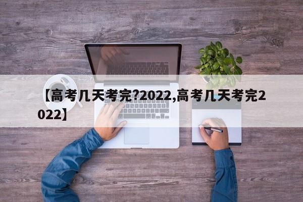 【高考几天考完?2022,高考几天考完2022】