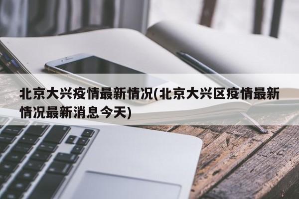 北京大兴疫情最新情况(北京大兴区疫情最新情况最新消息今天)