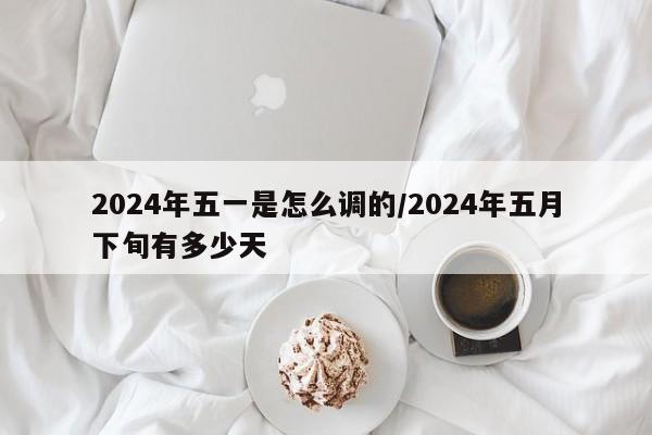 2024年五一是怎么调的/2024年五月下旬有多少天