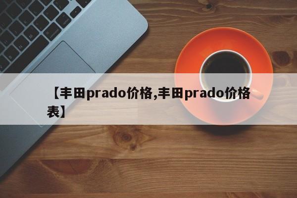 【丰田prado价格,丰田prado价格表】