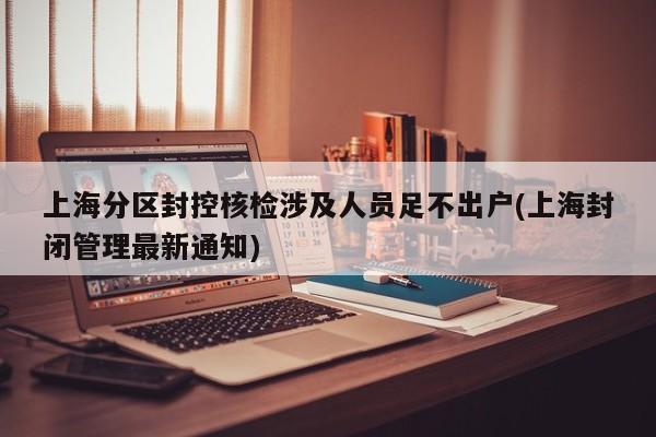 上海分区封控核检涉及人员足不出户(上海封闭管理最新通知)