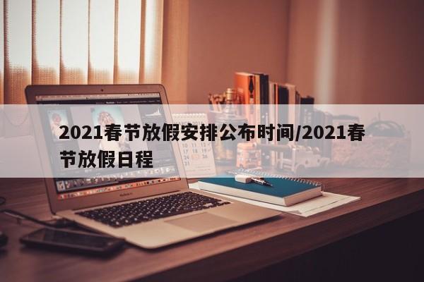2021春节放假安排公布时间/2021春节放假日程