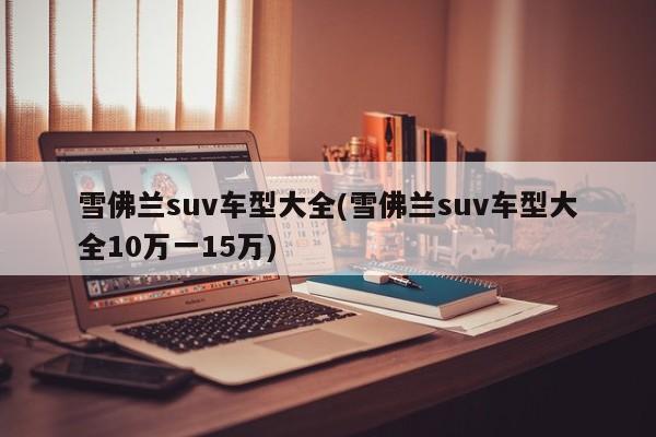 雪佛兰suv车型大全(雪佛兰suv车型大全10万一15万)