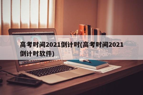 高考时间2021倒计时(高考时间2021倒计时软件)