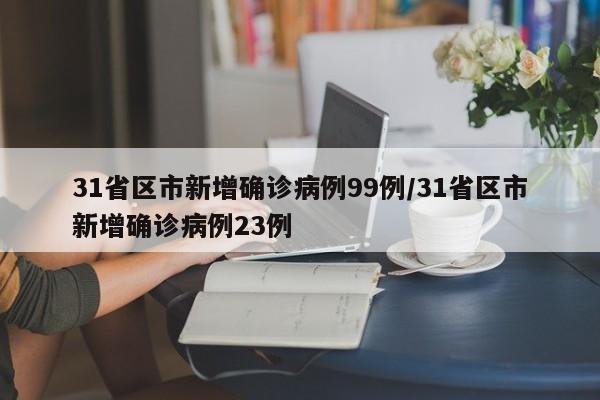 31省区市新增确诊病例99例/31省区市新增确诊病例23例