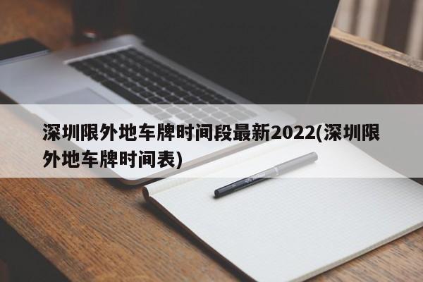深圳限外地车牌时间段最新2022(深圳限外地车牌时间表)