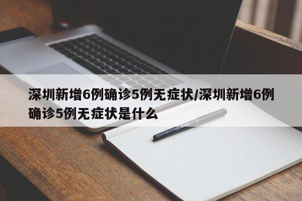 深圳新增6例确诊5例无症状/深圳新增6例确诊5例无症状是什么