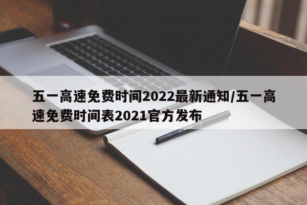 五一高速免费时间2022最新通知/五一高速免费时间表2021官方发布