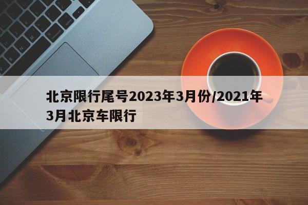 北京限行尾号2023年3月份/2021年3月北京车限行