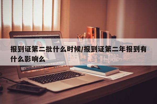 报到证第二批什么时候/报到证第二年报到有什么影响么