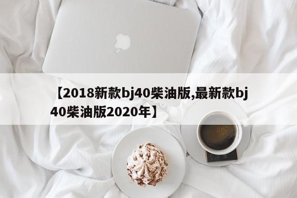 【2018新款bj40柴油版,最新款bj40柴油版2020年】