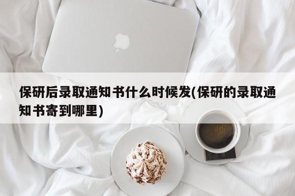 保研后录取通知书什么时候发(保研的录取通知书寄到哪里)