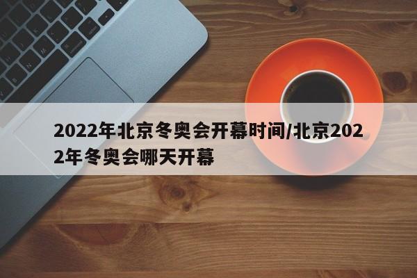 2022年北京冬奥会开幕时间/北京2022年冬奥会哪天开幕