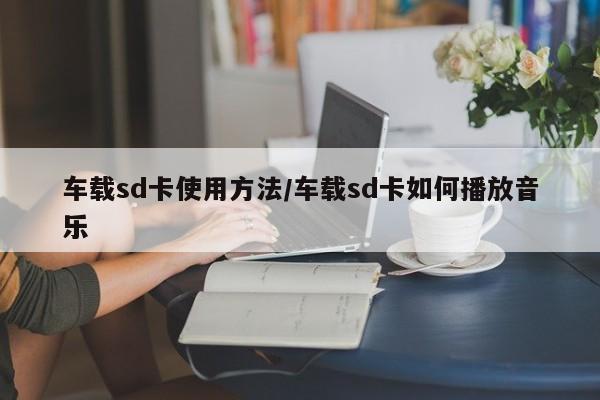 车载sd卡使用方法/车载sd卡如何播放音乐