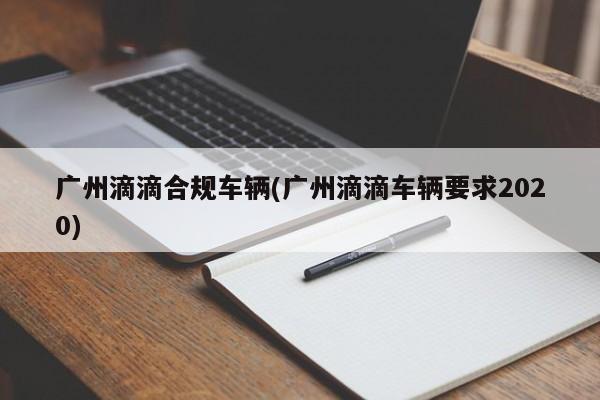广州滴滴合规车辆(广州滴滴车辆要求2020)