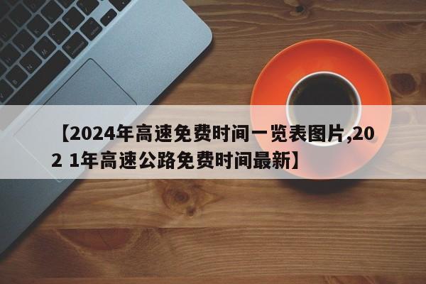 【2024年高速免费时间一览表图片,202 1年高速公路免费时间最新】