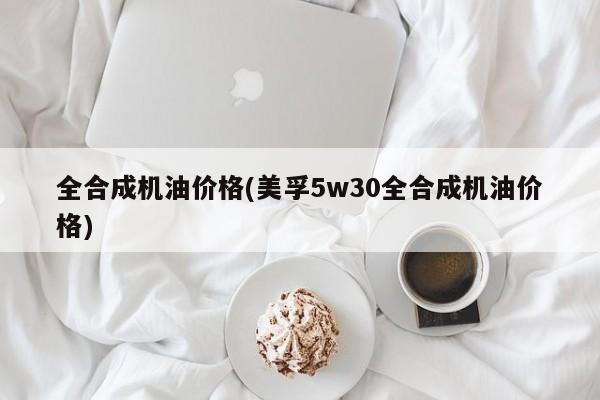 全合成机油价格(美孚5w30全合成机油价格)