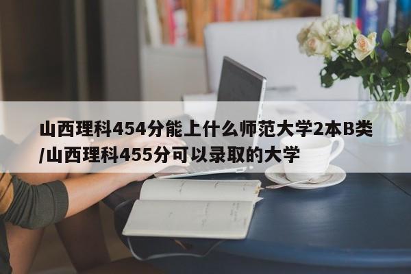 山西理科454分能上什么师范大学2本B类/山西理科455分可以录取的大学