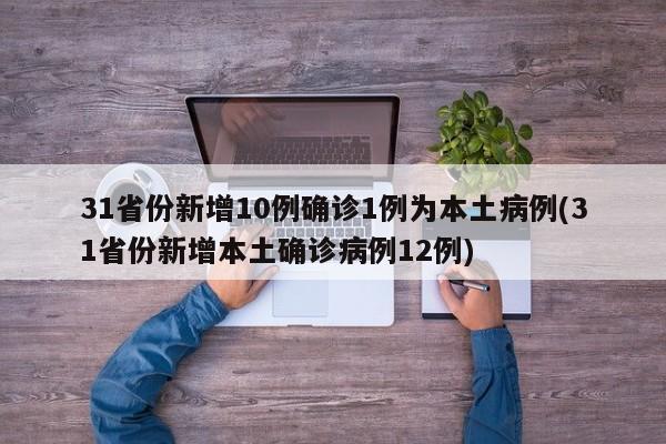 31省份新增10例确诊1例为本土病例(31省份新增本土确诊病例12例)