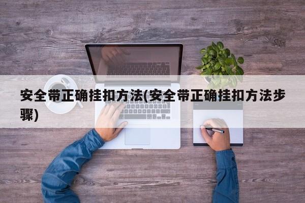 安全带正确挂扣方法(安全带正确挂扣方法步骤)