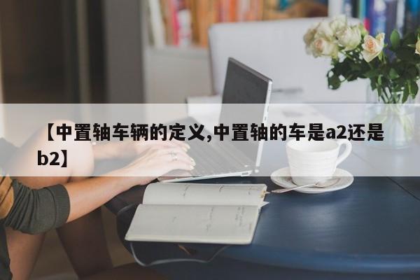 【中置轴车辆的定义,中置轴的车是a2还是b2】