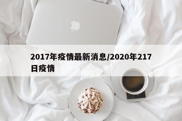 2017年疫情最新消息/2020年217日疫情