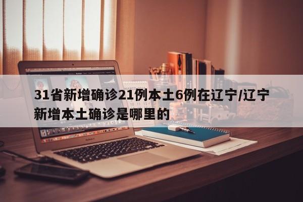 31省新增确诊21例本土6例在辽宁/辽宁新增本土确诊是哪里的