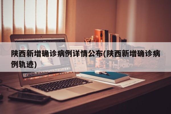 陕西新增确诊病例详情公布(陕西新增确诊病例轨迹)