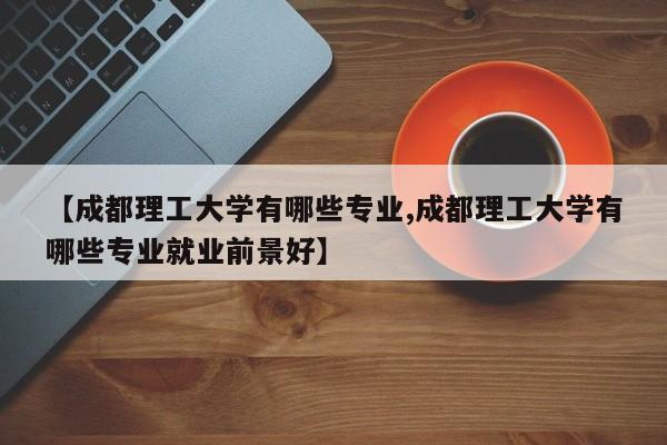 【成都理工大学有哪些专业,成都理工大学有哪些专业就业前景好】