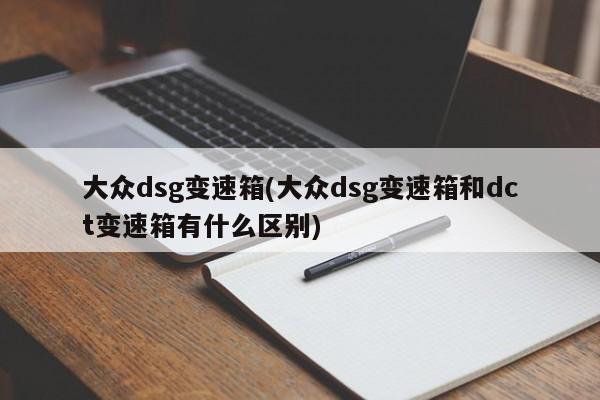 大众dsg变速箱(大众dsg变速箱和dct变速箱有什么区别)