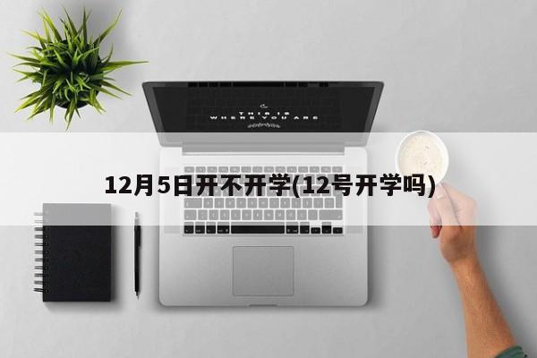 12月5日开不开学(12号开学吗)
